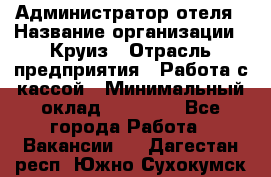 Администратор отеля › Название организации ­ Круиз › Отрасль предприятия ­ Работа с кассой › Минимальный оклад ­ 25 000 - Все города Работа » Вакансии   . Дагестан респ.,Южно-Сухокумск г.